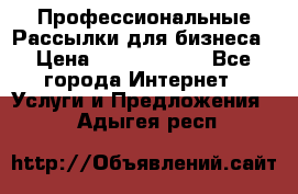 Профессиональные Рассылки для бизнеса › Цена ­ 5000-10000 - Все города Интернет » Услуги и Предложения   . Адыгея респ.